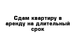 Сдам квартиру в аренду на длительный срок